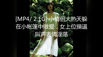 [MP4/ 2.1G] 小情侣大热天躲在小帐篷中做爱，女上位操逼叫声表情淫荡