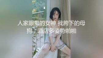 人家眼里的女神 我胯下的母狗，酒店多姿势啪啪