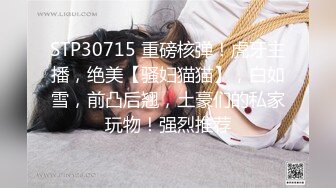 STP30715 重磅核弹！虎牙主播，绝美【骚妇猫猫】，白如雪，前凸后翘，土豪们的私家玩物！强烈推荐