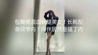 包臀裙混血长腿美女！长靴配条纹窄内！同伴居然是骚丁内