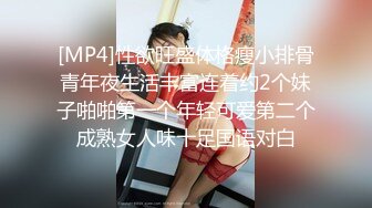 [MP4]性欲旺盛体格瘦小排骨青年夜生活丰富连着约2个妹子啪啪第一个年轻可爱第二个成熟女人味十足国语对白