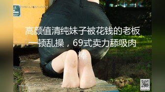 高颜值清纯妹子被花钱的老板一顿乱操，69式卖力舔吸肉棒