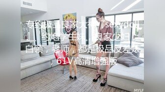 专约极品良家大神『sexydoll』✅约炮学生妹，良家少妇，白领，老师，都是极品反差婊，61V高清增强版