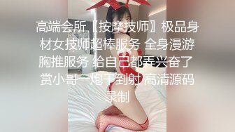 高端会所〖按摩技师〗极品身材女技师超棒服务 全身漫游胸推服务 给自己都弄兴奋了 赏小哥一炮干到射 高清源码录制