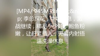 [MP4/ 945M]&nbsp;&nbsp; 李总探花，中场休息，激战继续，精品小少妇，鲍鱼粉嫩，让赶紧插入，无套内射捂逼洗澡休息