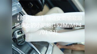 【新片速遞】商场女厕偷窥眼镜美女的小肥鲍[152M/MP4/01:03]