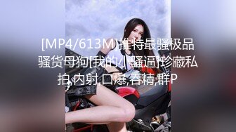 [MP4/613M]推特最骚极品骚货母狗[我的小骚逼]珍藏私拍,内射,口爆,吞精,群P