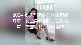 2024-6-9酒店偷拍 学生情侣开房，女主身材很好，主动求草，无套啪啪，体外射精