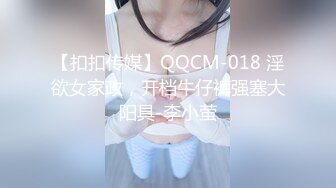 【扣扣传媒】QQCM-018 淫欲女家政，开档牛仔裤强塞大阳具-李小萤