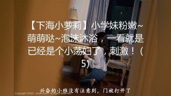 【下海小萝莉】小学妹粉嫩~萌萌哒~泡沫沐浴，一看就是已经是个小荡妇了，刺激！ (5)