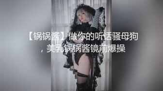 【锅锅酱】做你的听话骚母狗，美乳锅锅酱镜前爆操