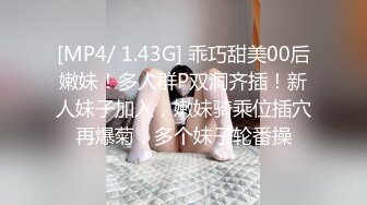 [MP4/ 1.43G] 乖巧甜美00后嫩妹！多人群P双洞齐插！新人妹子加入，嫩妹骑乘位插穴再爆菊，多个妹子轮番操