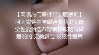 【网曝热门事件??制服萝莉】河南实验中学眼镜萝莉史上最全性爱甄选??穿着校服吃鸡做爱啪啪 完美露脸 校服性爱篇