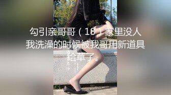 勾引亲哥哥（18）家里没人我洗澡的时候被我哥用新道具给草了。