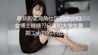 最新购买海角社区29岁少妇女博主糖糖??分享和大学生暑期工小刘的不伦之恋