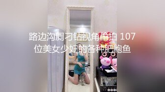 路边沟厕刁钻视角偷拍 107位美女少妇的各种肥鲍鱼