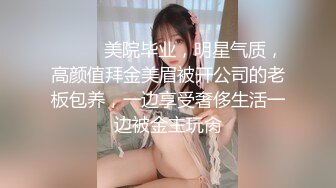 ⚫️⚫️美院毕业，明星气质，高颜值拜金美眉被开公司的老板包养，一边享受奢侈生活一边被金主玩肏