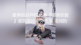 最美极品网红女神『娜美妖姬』医院厕所户外高潮 湿润的美穴