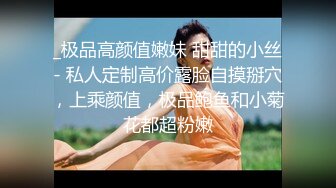 _极品高颜值嫩妹 甜甜的小丝- 私人定制高价露脸自摸掰穴，上乘颜值，极品鲍鱼和小菊花都超粉嫩