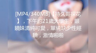 [MP4/340MB]【持久哥探花】，下午約21歲大學生，眼鏡妹清純可愛，單純缺少性經驗，激情啪啪