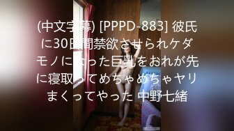 (中文字幕) [PPPD-883] 彼氏に30日間禁欲させられケダモノになった巨乳をおれが先に寝取ってめちゃめちゃヤリまくってやった 中野七緒