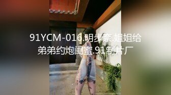 91YCM-016.明步奈.姐姐给弟弟约炮闺蜜.91制片厂