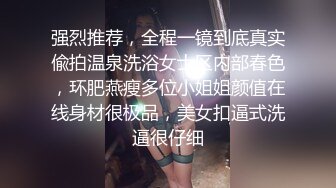 强烈推荐，全程一镜到底真实偸拍温泉洗浴女士区内部春色，环肥燕瘦多位小姐姐颜值在线身材很极品，美女扣逼式洗逼很仔细