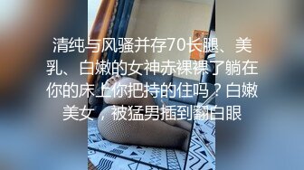 清纯与风骚并存70长腿、美乳、白嫩的女神赤裸裸了躺在你的床上你把持的住吗？白嫩美女，被猛男插到翻白眼