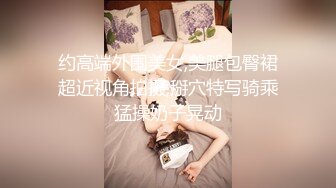 约高端外围美女,美腿包臀裙超近视角拍摄,掰穴特写骑乘猛操奶子晃动