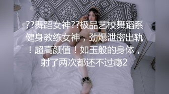 ??舞蹈女神??极品艺校舞蹈系健身教练女神，劲爆泄密出轨！超高颜值！如玉般的身体，射了两次都还不过瘾2