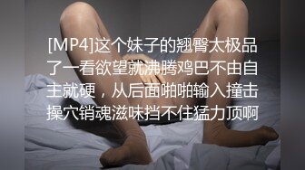 [MP4]这个妹子的翘臀太极品了一看欲望就沸腾鸡巴不由自主就硬，从后面啪啪输入撞击操穴销魂滋味挡不住猛力顶啊