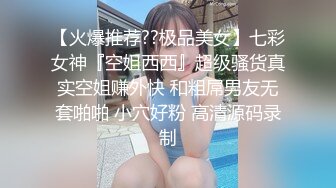 【火爆推荐??极品美女】七彩女神『空姐西西』超级骚货真实空姐赚外快 和粗屌男友无套啪啪 小穴好粉 高清源码录制