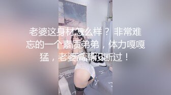 老婆这身材怎么样？ 非常难忘的一个素质弟弟，体力嘎嘎猛，老婆高潮没断过！