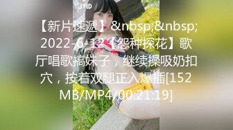 【新片速遞】&nbsp;&nbsp;2022-6-12【怨种探花】歌厅唱歌搞妹子，继续操吸奶扣穴，按着双腿正入爆插[152MB/MP4/00:21:19]