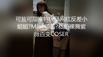 可盐可甜推特极品网红反差小姐姐?Miao喵酱?私拍裸舞紫薇百变COSER