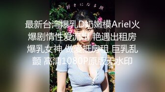 最新台湾爆乳D奶嫩模Ariel火爆剧情性爱流出 艳遇出租房爆乳女神 做爱抵房租 巨乳乱颤 高清1080P原版无水印