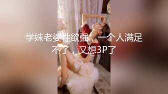 学妹老婆性欲强，一个人满足不了，又想3P了