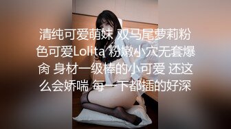 清纯可爱萌妹 双马尾萝莉粉色可爱Lolita 粉嫩小穴无套爆肏 身材一级棒的小可爱 还这么会娇喘 每一下都插的好深