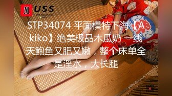 STP34074 平面模特下海【Akiko】绝美极品木瓜奶 一线天鲍鱼又肥又嫩，整个床单全是淫水，大长腿