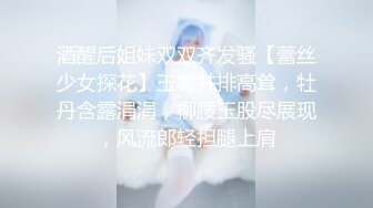 酒醒后姐妹双双齐发骚【蕾丝少女探花】玉臀并排高耸，牡丹含露涓涓，柳腰玉股尽展现，风流郎轻担腿上肩