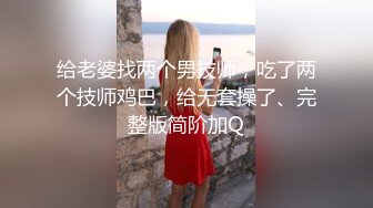 给老婆找两个男技师，吃了两个技师鸡巴，给无套操了、完整版简阶加Q