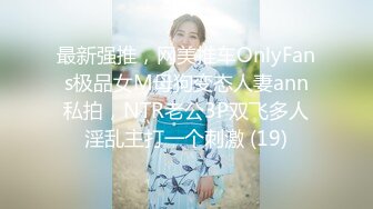 最新强推，网美推车OnlyFans极品女M母狗变态人妻ann私拍，NTR老公3P双飞多人淫乱主打一个刺激 (19)