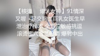 【核弹❤️爆乳女神】91情深叉喔✿ 足交胸推巨乳女医生早泄治疗秘术 全方位敏感挑逗 滚烫蜜穴含茎榨精 爆射中出阴道