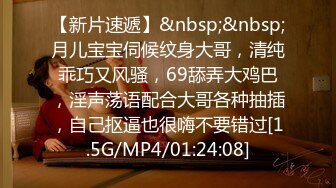 【新片速遞】&nbsp;&nbsp;月儿宝宝伺候纹身大哥，清纯乖巧又风骚，69舔弄大鸡巴，淫声荡语配合大哥各种抽插，自己抠逼也很嗨不要错过[1.5G/MP4/01:24:08]