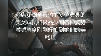 酒店女厕全景偷拍多位漂亮的美女职员和极品少妇各种姿势嘘嘘角度刚刚好拍到她们的美鲍鱼