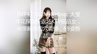 [MP4/ 312M]&nbsp; 大宝寻花探会所返场KTV极品女，吊带睡衣扣穴调情，69姿势舔逼