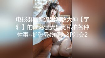 电报群最新流出调教大神【宇轩】的淫荡骚妻母狗私拍各种性事~扩张异物插入3P肛交2