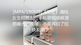 [MP4/190MB]《泄密》清纯女生和男友分手私密视频被渣男曝光“唉唷，不要再拍了拉！快高潮了”