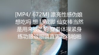 [MP4/ 672M] 漂亮性感伪娘 想吃吗 想 舔我脚 仙女棒当然是用来被舔的 穿着体操紧身练功服被眼镜直男吃鸡啪啪