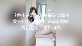 《龟头进洞》泡良探花疫情不敢去外面乱搞只能在家和媳妇搞和看岳父和岳母搞